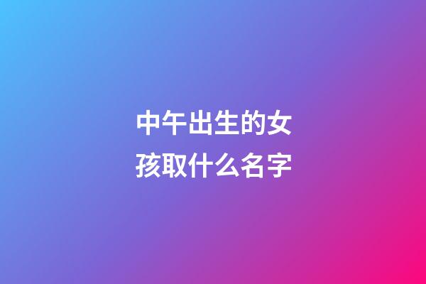 中午出生的女孩取什么名字(中午出生的女寶寶命好嗎)-第1張-女孩起名-玄機(jī)派