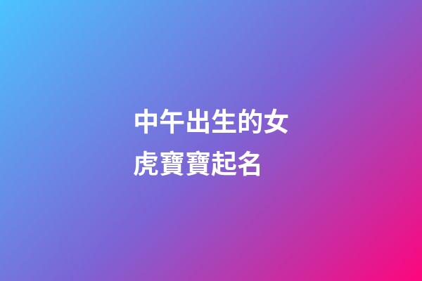 中午出生的女虎寶寶起名(中午出生女寶寶名字)-第1張-女孩起名-玄機派