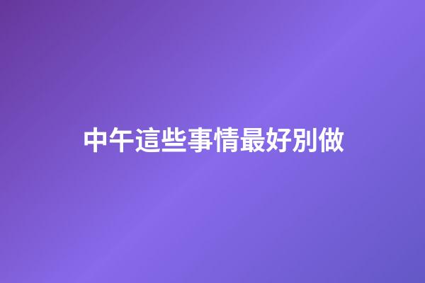 中午這些事情最好別做