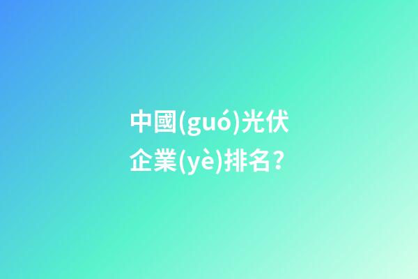 中國(guó)光伏企業(yè)排名？-第1張-公司起名-玄機(jī)派