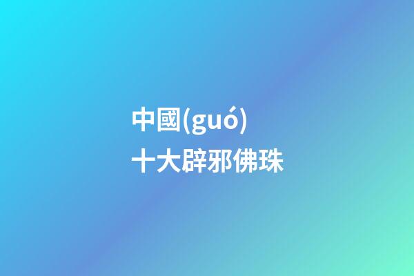 中國(guó)十大辟邪佛珠