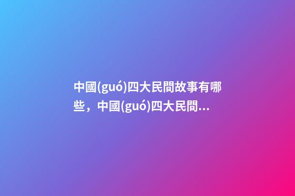 中國(guó)四大民間故事有哪些，中國(guó)四大民間傳說你知道幾個(gè)-第1張-觀點(diǎn)-玄機(jī)派