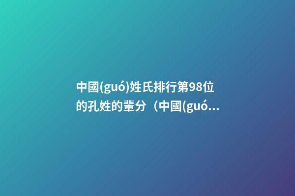 中國(guó)姓氏排行第98位的孔姓的輩分（中國(guó)姓氏排行第98位的孔姓的輩分是多少）