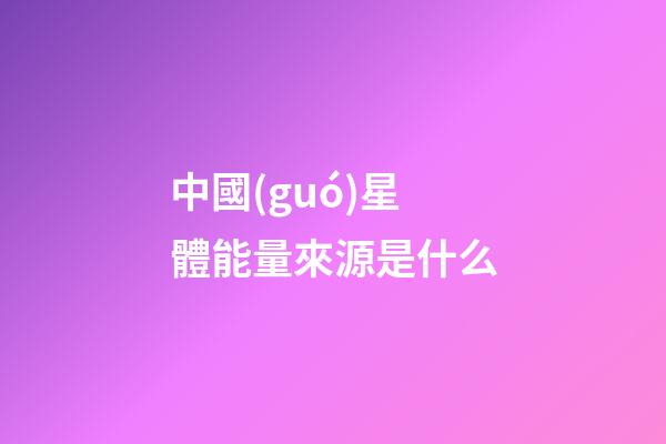 中國(guó)星體能量來源是什么