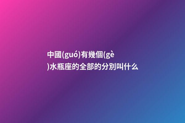 中國(guó)有幾個(gè)水瓶座的全部的分別叫什么-第1張-星座運(yùn)勢(shì)-玄機(jī)派