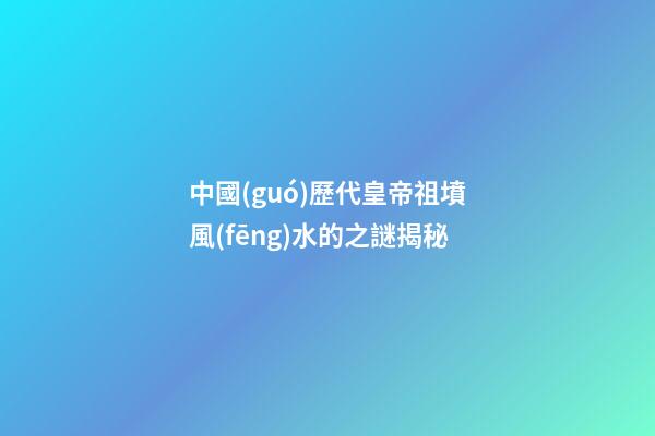 中國(guó)歷代皇帝祖墳風(fēng)水的之謎揭秘