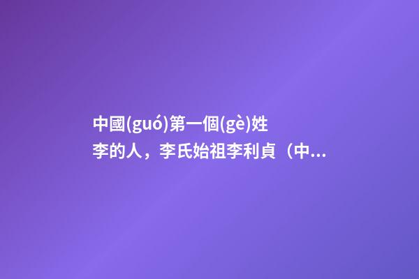 中國(guó)第一個(gè)姓李的人，李氏始祖李利貞（中國(guó)第一個(gè)姓李的人,李氏始祖李利貞是誰）