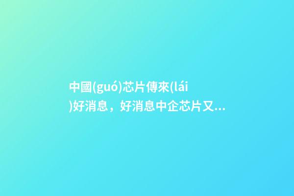 中國(guó)芯片傳來(lái)好消息，好消息中企芯片又獲重大突破-第1張-觀點(diǎn)-玄機(jī)派