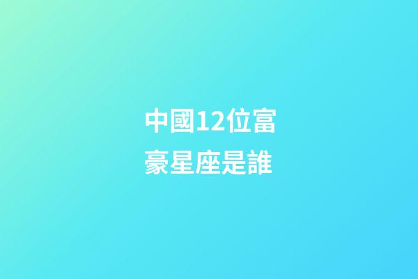 中國12位富豪星座是誰-第1張-星座運勢-玄機派