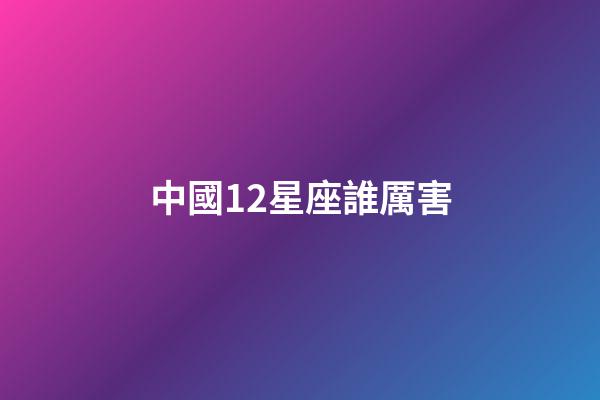 中國12星座誰厲害-第1張-星座運勢-玄機派