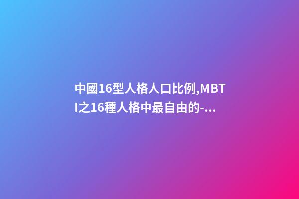 中國16型人格人口比例,MBTI之16種人格中最自由的-競選者人格-第1張-觀點-玄機派