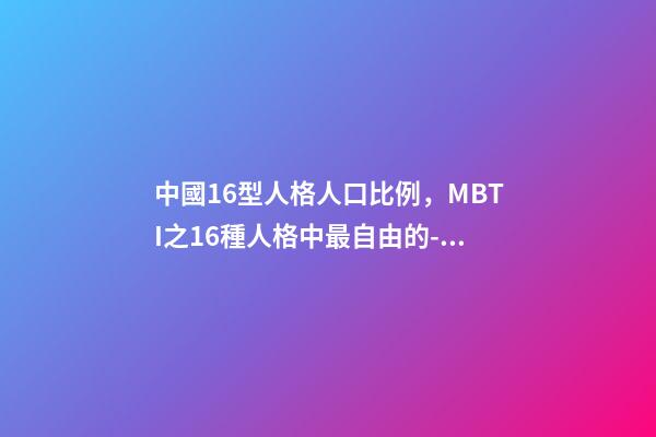 中國16型人格人口比例，MBTI之16種人格中最自由的-競選者人格-第1張-觀點-玄機派