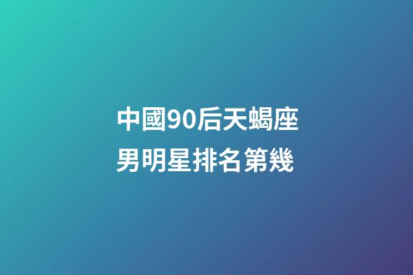 中國90后天蝎座男明星排名第幾