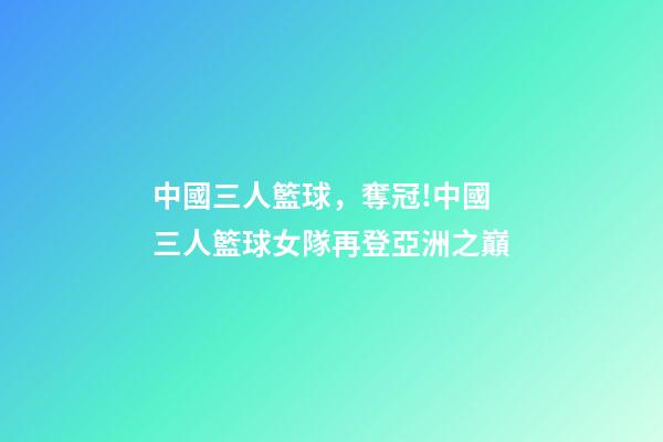 中國三人籃球，奪冠!中國三人籃球女隊再登亞洲之巔-第1張-觀點-玄機派
