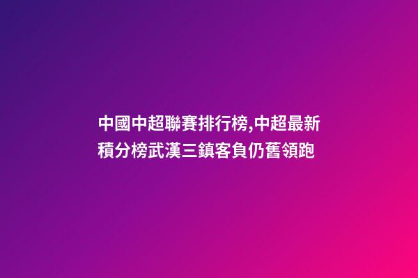 中國中超聯賽排行榜,中超最新積分榜武漢三鎮客負仍舊領跑-第1張-觀點-玄機派