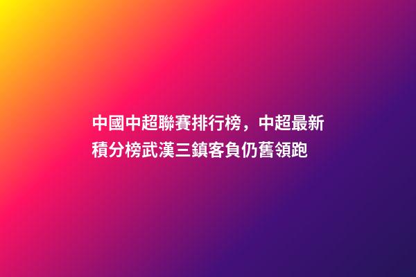 中國中超聯賽排行榜，中超最新積分榜武漢三鎮客負仍舊領跑-第1張-觀點-玄機派