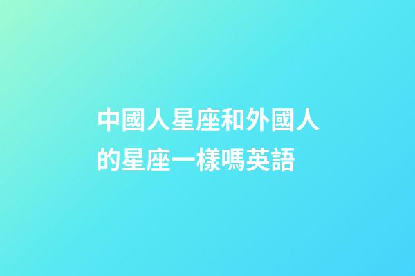 中國人星座和外國人的星座一樣嗎英語-第1張-星座運勢-玄機派