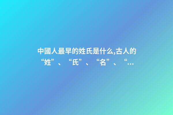 中國人最早的姓氏是什么,古人的“姓”、“氏”、“名”、“字”-第1張-觀點-玄機派