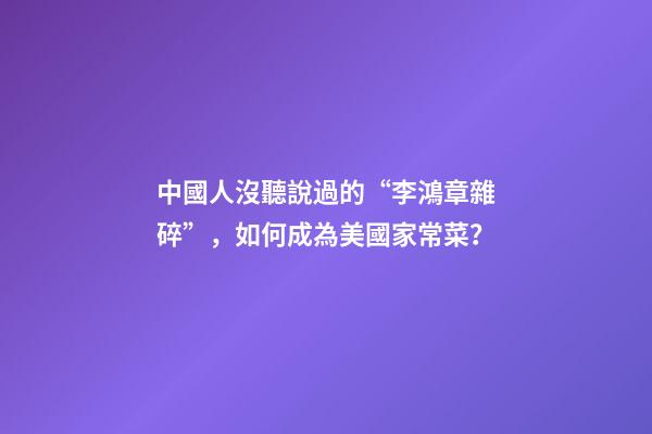 中國人沒聽說過的“李鴻章雜碎”，如何成為美國家常菜？-第1張-觀點-玄機派