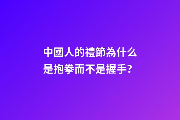 中國人的禮節為什么是抱拳而不是握手？
