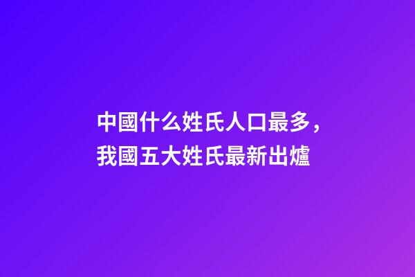 中國什么姓氏人口最多，我國五大姓氏最新出爐-第1張-觀點-玄機派