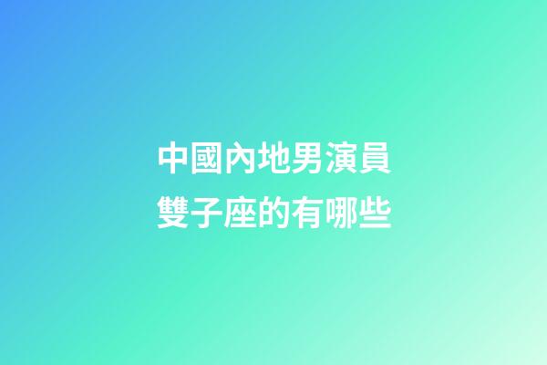 中國內地男演員雙子座的有哪些-第1張-星座運勢-玄機派