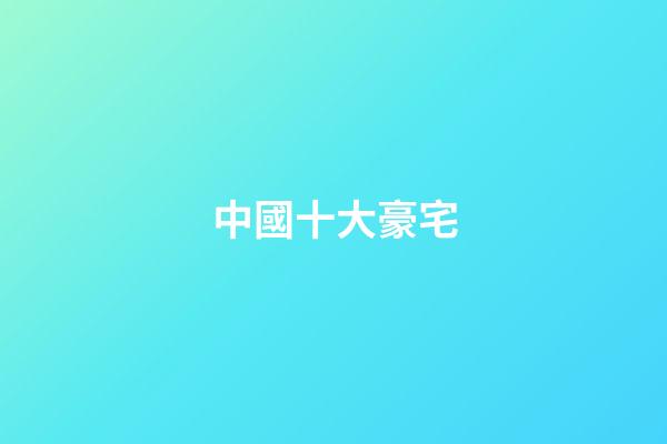 中國十大豪宅