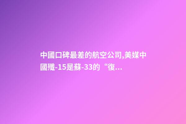 中國口碑最差的航空公司,美媒中國殲-15是蘇-33的“復制品”-第1張-觀點-玄機派