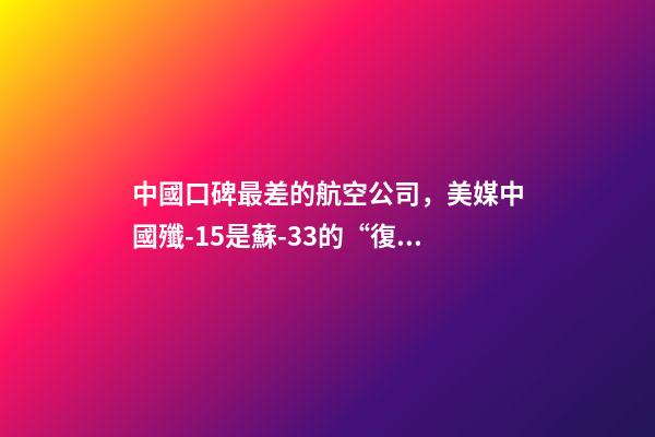 中國口碑最差的航空公司，美媒中國殲-15是蘇-33的“復制品”-第1張-觀點-玄機派