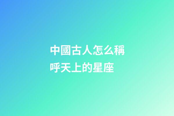 中國古人怎么稱呼天上的星座-第1張-星座運勢-玄機派