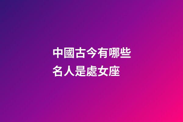 中國古今有哪些名人是處女座-第1張-星座運勢-玄機派