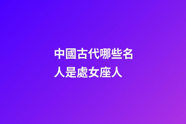 中國古代哪些名人是處女座人-第1張-星座運勢-玄機派