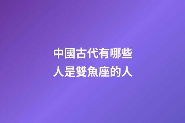 中國古代有哪些人是雙魚座的人-第1張-星座運勢-玄機派