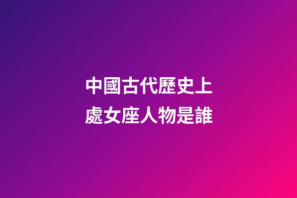 中國古代歷史上處女座人物是誰