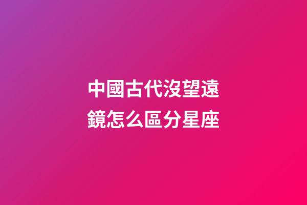 中國古代沒望遠鏡怎么區分星座
