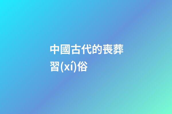 中國古代的喪葬習(xí)俗