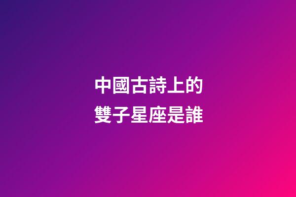 中國古詩上的雙子星座是誰-第1張-星座運(yùn)勢(shì)-玄機(jī)派