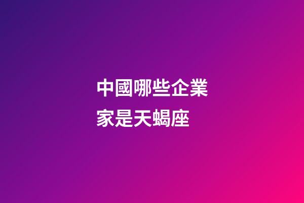 中國哪些企業家是天蝎座-第1張-星座運勢-玄機派