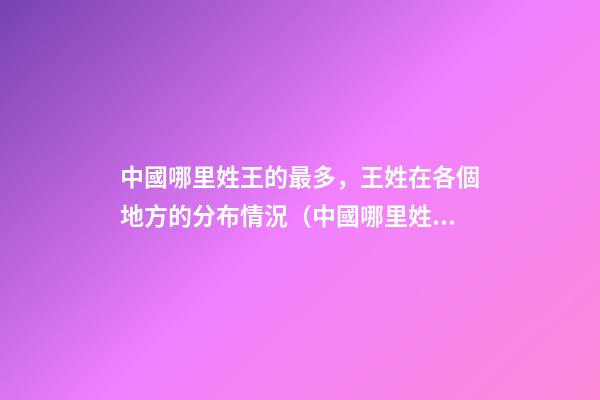 中國哪里姓王的最多，王姓在各個地方的分布情況（中國哪里姓王的最多,王姓在各個地方的分布情況如何）