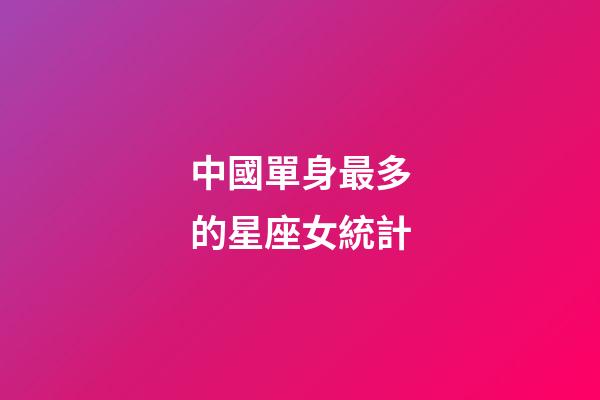中國單身最多的星座女統計-第1張-星座運勢-玄機派