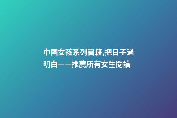 中國女孩系列書籍,把日子過明白——推薦所有女生閱讀-第1張-觀點(diǎn)-玄機(jī)派
