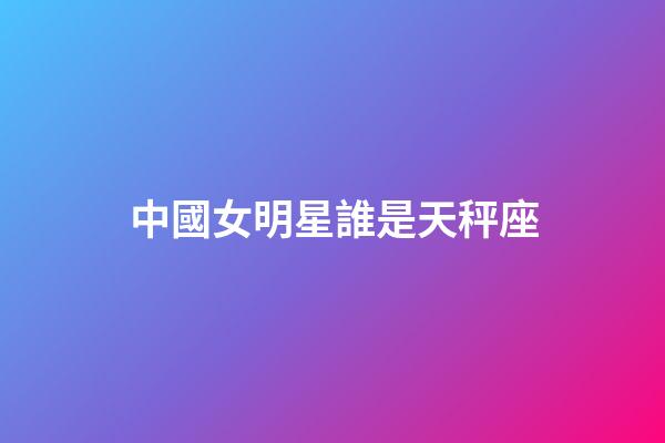 中國女明星誰是天秤座-第1張-星座運勢-玄機派