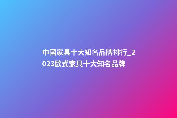 中國家具十大知名品牌排行_2023歐式家具十大知名品牌-第1張-商標起名-玄機派