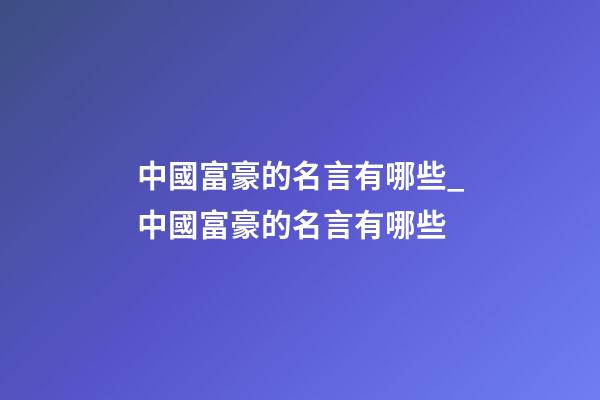 中國富豪的名言有哪些_中國富豪的名言有哪些