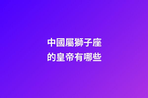 中國屬獅子座的皇帝有哪些
