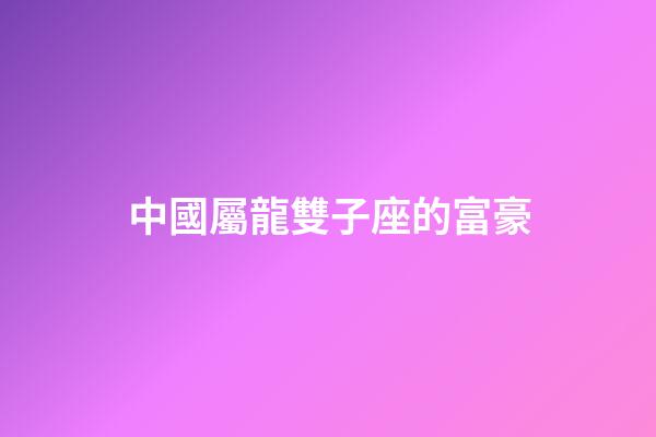 中國屬龍雙子座的富豪-第1張-星座運勢-玄機派