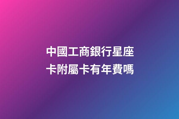 中國工商銀行星座卡附屬卡有年費嗎-第1張-星座運勢-玄機派