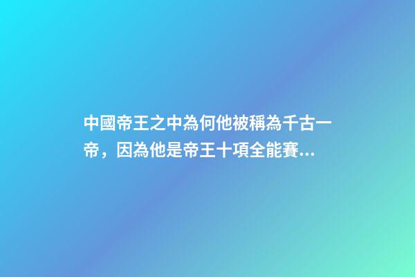 中國帝王之中為何他被稱為千古一帝，因為他是帝王十項全能賽冠軍-第1張-觀點-玄機派