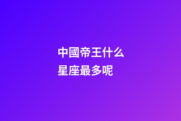 中國帝王什么星座最多呢-第1張-星座運勢-玄機派
