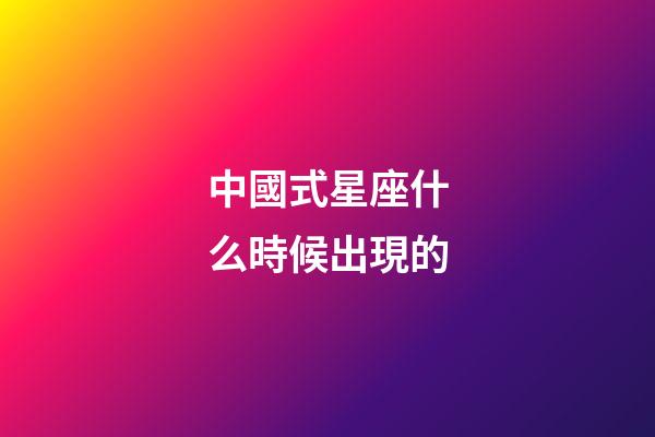 中國式星座什么時候出現的-第1張-星座運勢-玄機派